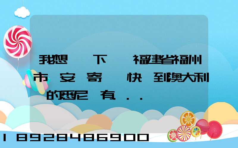 我想問一下,從福建省福州市晉安區寄國際快遞到澳大利亞的悉尼,有...