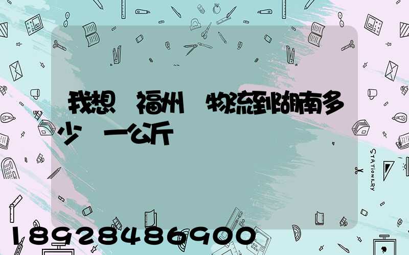 我想從福州發物流到湖南多少錢一公斤