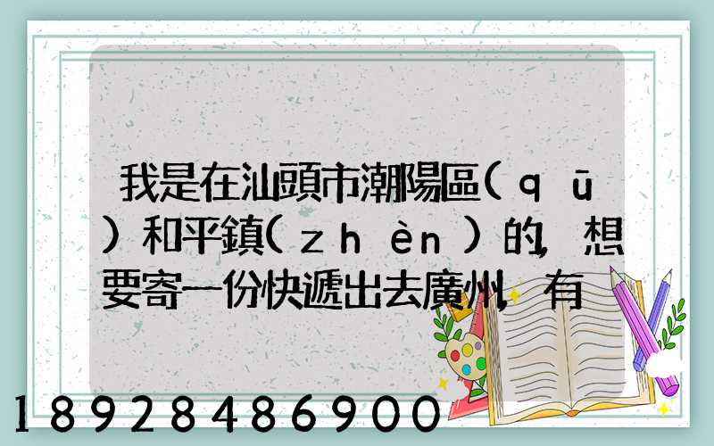 我是在汕頭市潮陽區(qū)和平鎮(zhèn)的,想要寄一份快遞出去廣州,有沒有什么快遞好...