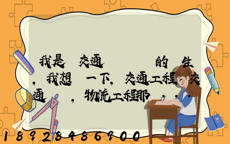 我是學交通運輸專業的學生,我想問一下,交通工程,交通運輸,物流工程那個...
