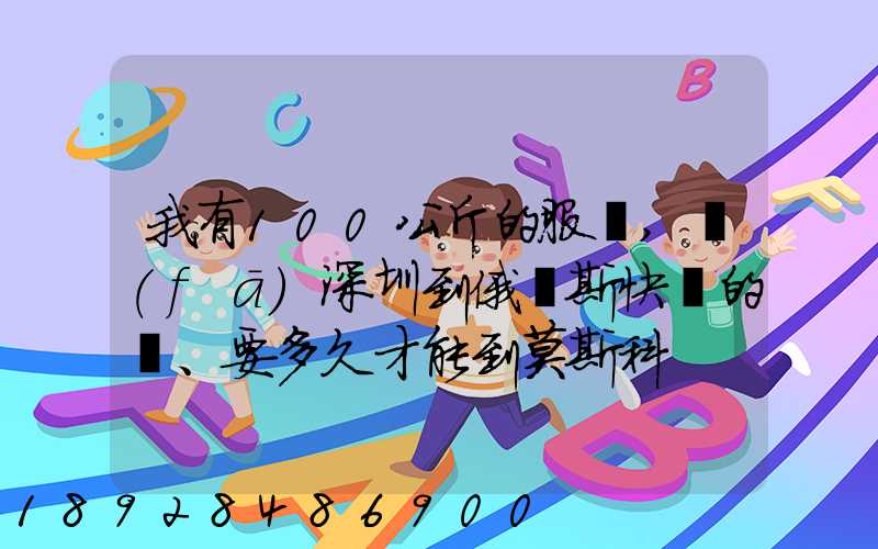 我有100公斤的服裝,發(fā)深圳到俄羅斯快遞的話、要多久才能到莫斯科