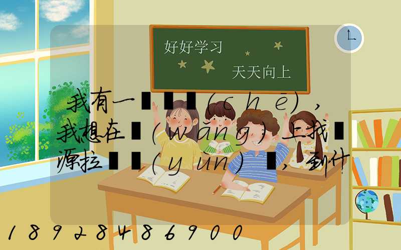 我有一輛貨車(chē),我想在網(wǎng)上找貨源拉貨運(yùn)輸,到什么網(wǎng)站最好