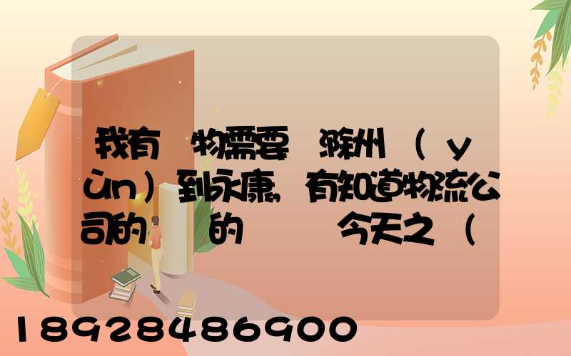我有貨物需要從滁州運(yùn)到永康,有知道物流公司的電話的嗎謝謝今天之內(nèi)要...