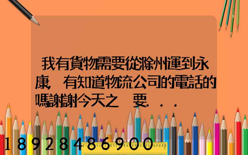 我有貨物需要從滁州運到永康,有知道物流公司的電話的嗎謝謝今天之內要...