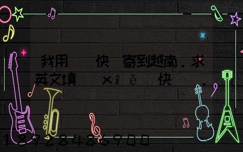 我用順豐快遞寄到越南。求英文填寫(xiě)快遞單。