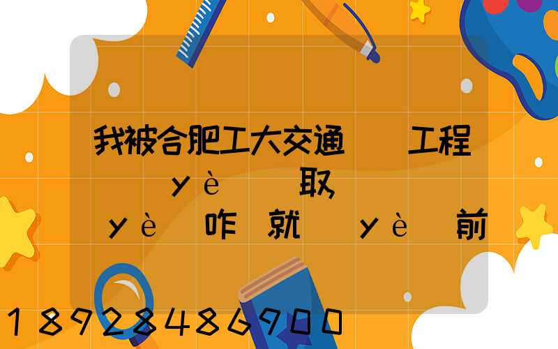 我被合肥工大交通運輸工程專業(yè)錄取,這個專業(yè)咋樣就業(yè)前景好不適合...
