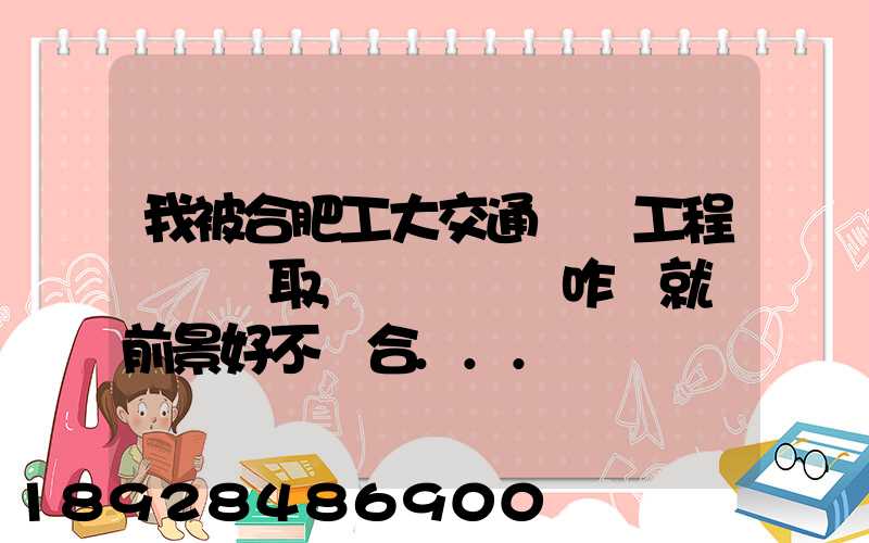 我被合肥工大交通運輸工程專業錄取,這個專業咋樣就業前景好不適合...