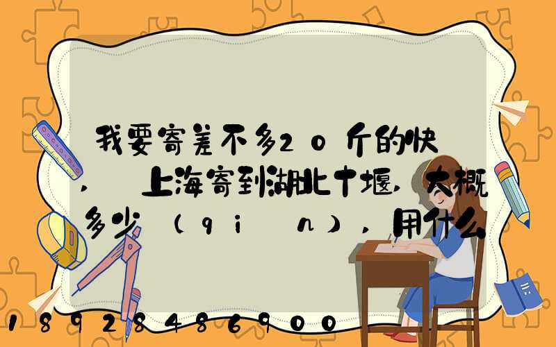 我要寄差不多20斤的快遞,從上海寄到湖北十堰,大概多少錢(qián),用什么方式...