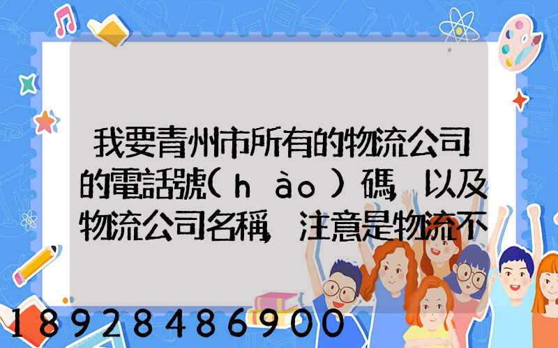 我要青州市所有的物流公司的電話號(hào)碼,以及物流公司名稱,注意是物流不...