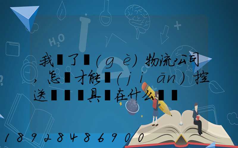 我開了個(gè)物流公司,怎樣才能監(jiān)控送貨車輛具體在什么問題