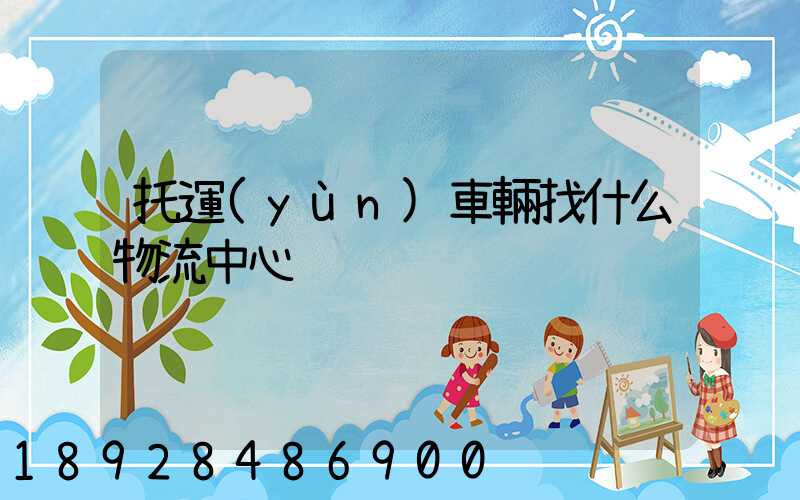 托運(yùn)車輛找什么物流中心