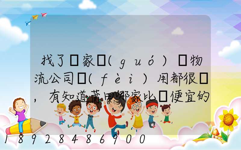 找了幾家國(guó)際物流公司費(fèi)用都很貴,有知道莆田哪家比較便宜的么