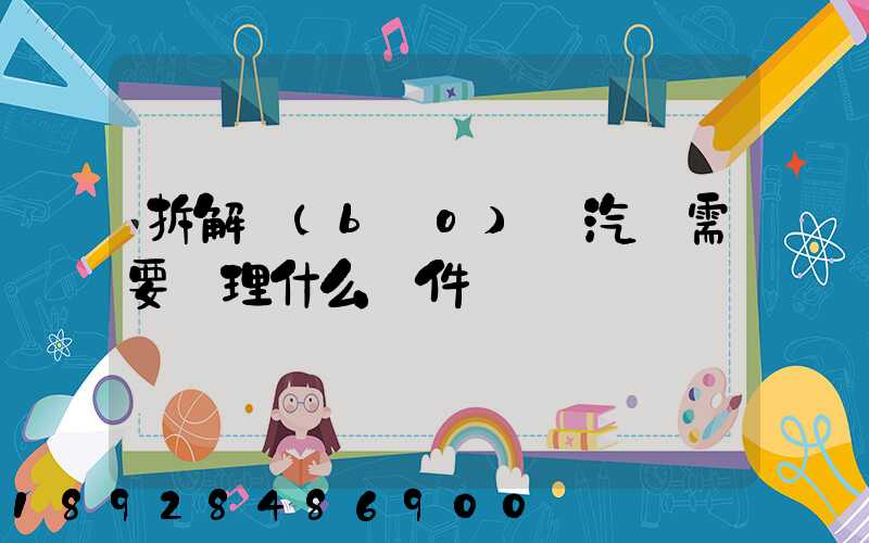 拆解報(bào)廢汽車需要辦理什么證件