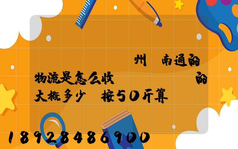 揚(yáng)州-南通的物流是怎么收費(fèi)的大概多少錢按50斤算!