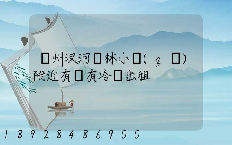 揚州汊河楓林小區(qū)附近有沒有冷庫出租