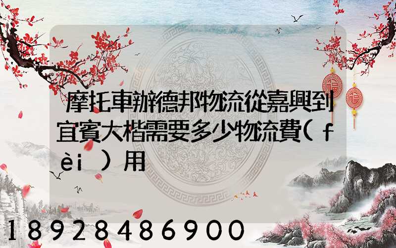 摩托車辦德邦物流從嘉興到宜賓大楷需要多少物流費(fèi)用