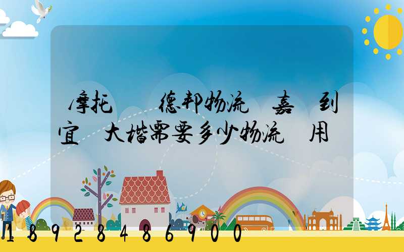 摩托車辦德邦物流從嘉興到宜賓大楷需要多少物流費用