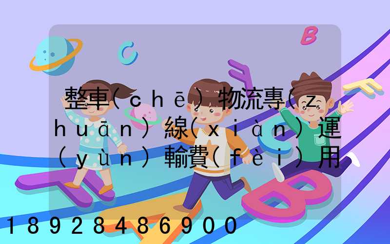 整車(chē)物流專(zhuān)線(xiàn)運(yùn)輸費(fèi)用