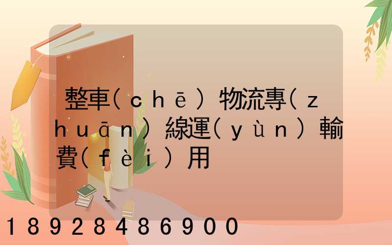 整車(chē)物流專(zhuān)線運(yùn)輸費(fèi)用