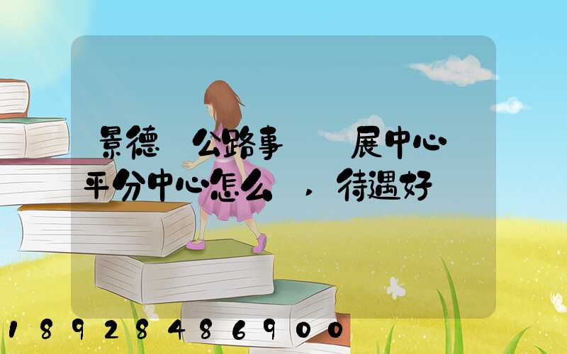 景德鎮公路事業發展中心樂平分中心怎么樣,待遇好嗎