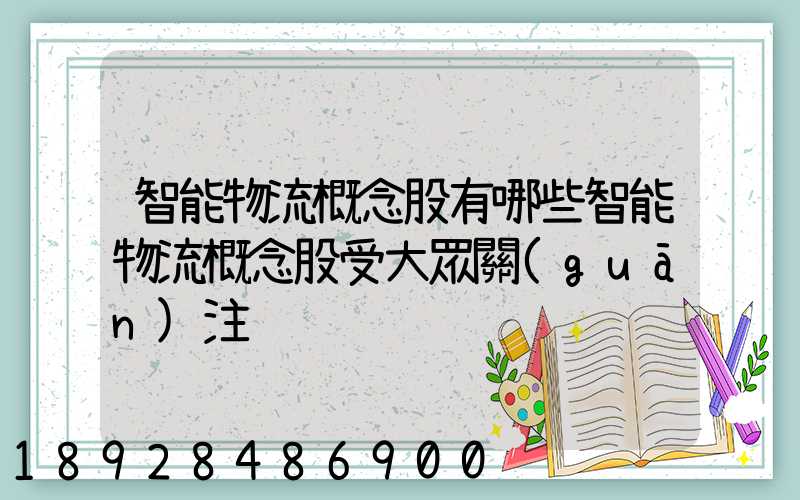 智能物流概念股有哪些智能物流概念股受大眾關(guān)注