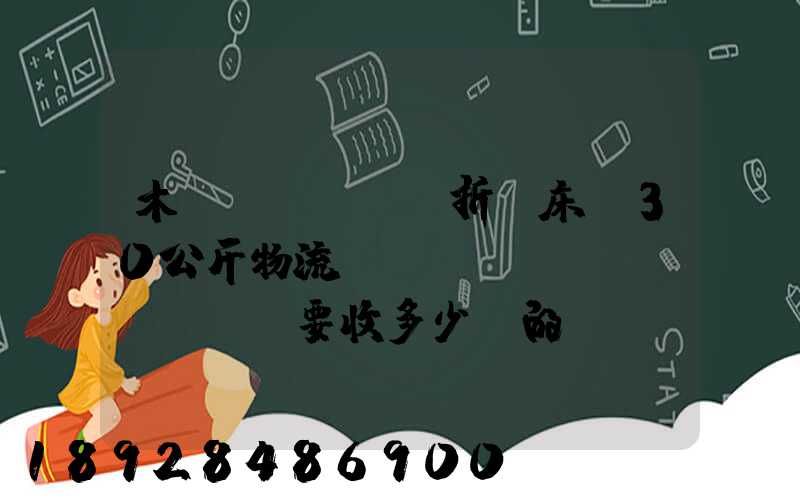 木質(zhì)折疊床約30公斤物流運(yùn)費(fèi)要收多少錢的