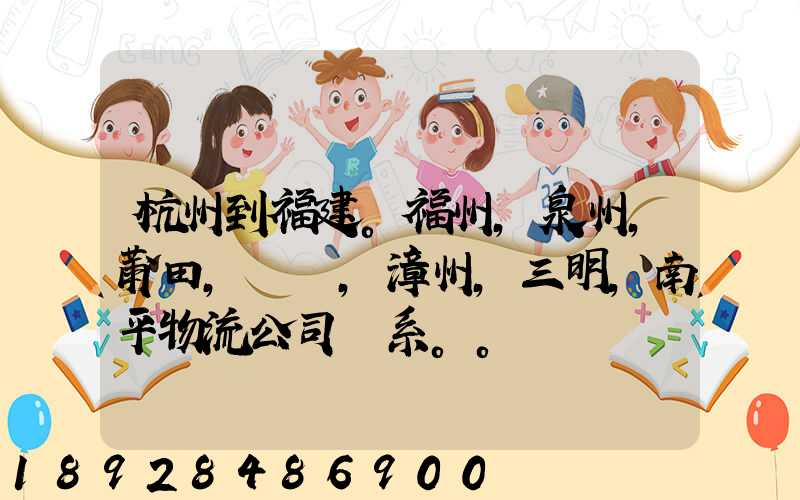 杭州到福建。福州,泉州,莆田,廈門,漳州,三明,南平物流公司聯系。。