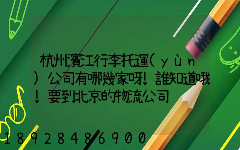 杭州濱江行李托運(yùn)公司有哪幾家呀!誰知道哦!要到北京的物流公司