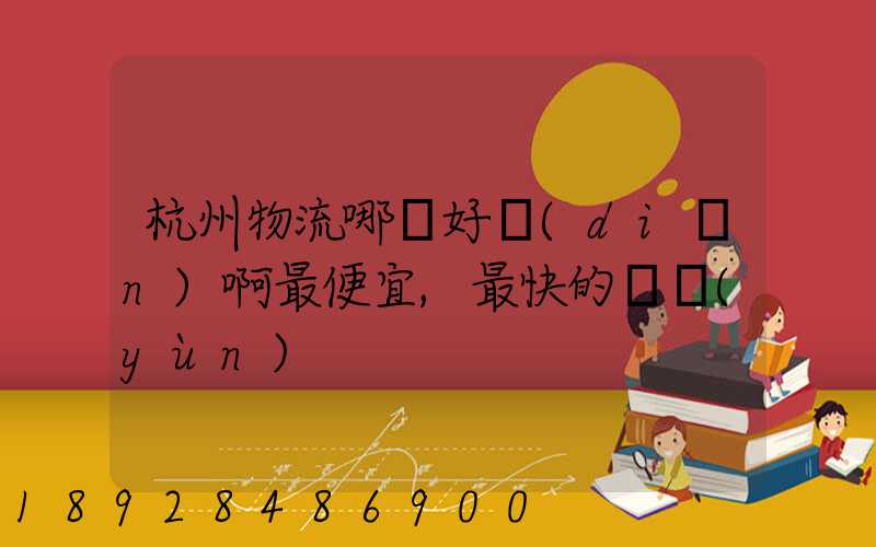 杭州物流哪個好點(diǎn)啊最便宜,最快的貨運(yùn)