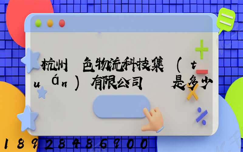 杭州綠色物流科技集團(tuán)有限公司電話是多少