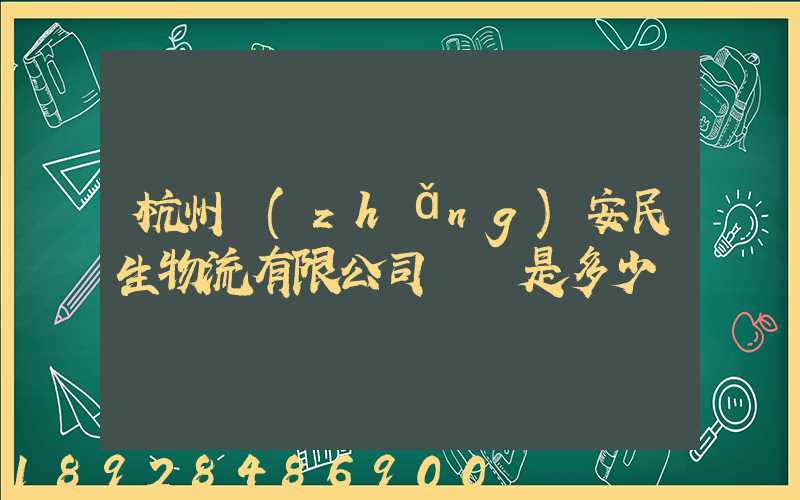 杭州長(zhǎng)安民生物流有限公司電話是多少