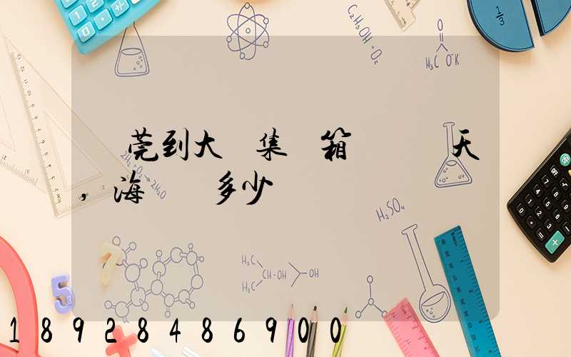 東莞到大連集裝箱運輸幾天,海運費多少錢