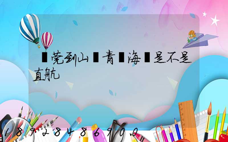 東莞到山東青島海運是不是直航