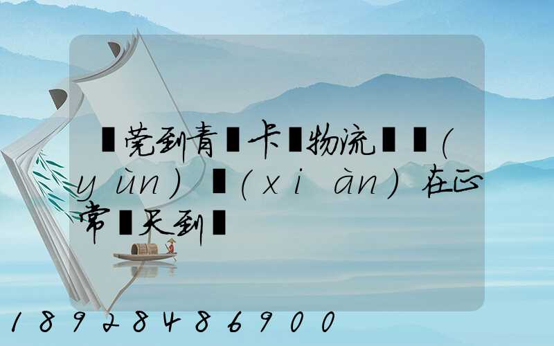 東莞到青島卡車物流陸運(yùn)現(xiàn)在正常幾天到貨
