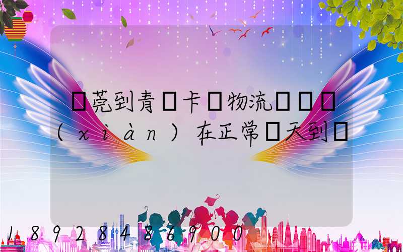 東莞到青島卡車物流陸運現(xiàn)在正常幾天到貨
