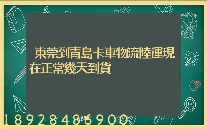 東莞到青島卡車物流陸運現在正常幾天到貨