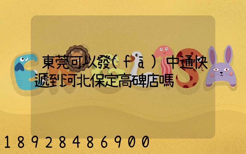 東莞可以發(fā)中通快遞到河北保定高碑店嗎