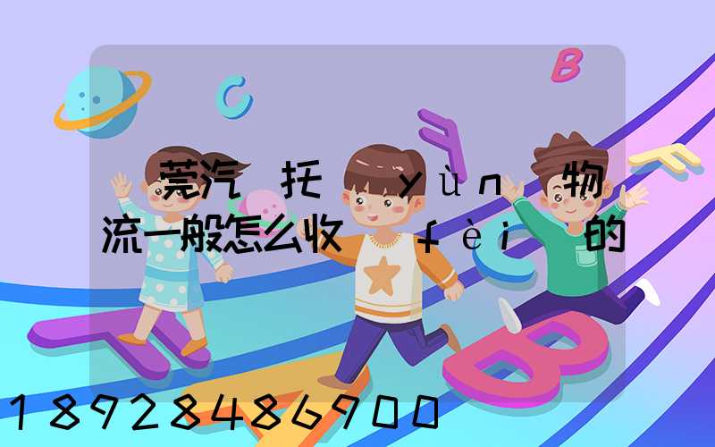 東莞汽車托運(yùn)物流一般怎么收費(fèi)的