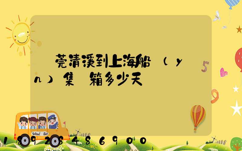 東莞清溪到上海船運(yùn)集裝箱多少天