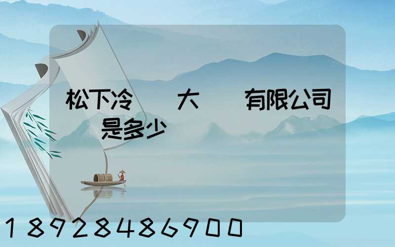 松下冷鏈(大連)有限公司電話是多少