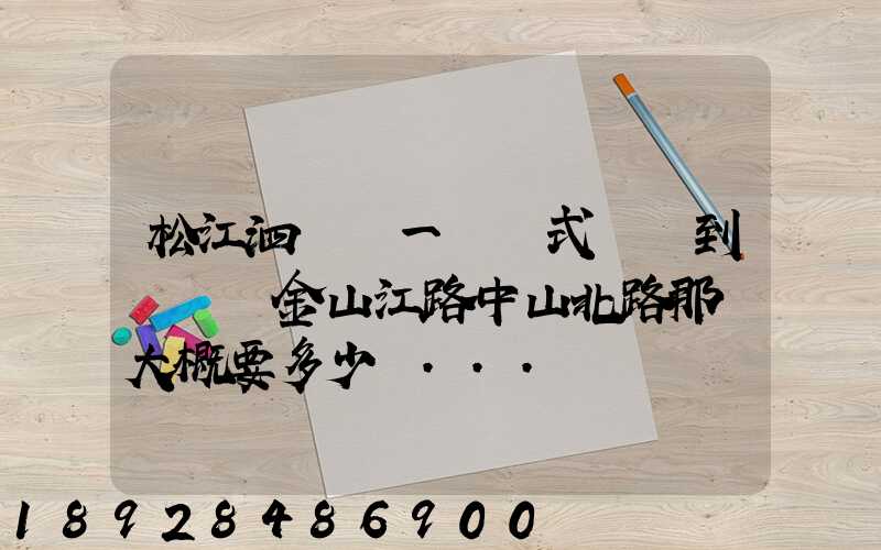 松江泗涇請一輛廂式貨車到長寧區金山江路中山北路那邊大概要多少錢...