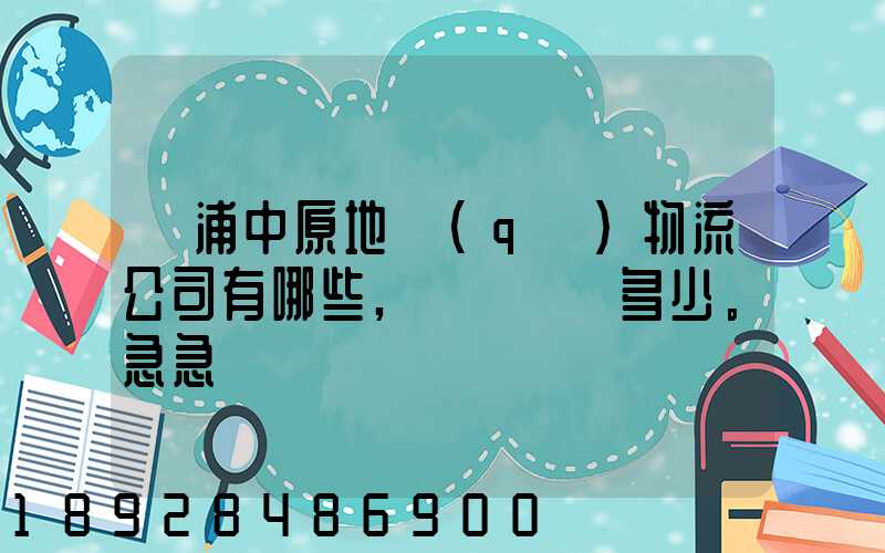 楊浦中原地區(qū)物流公司有哪些,電話號碼多少。急急