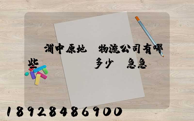 楊浦中原地區物流公司有哪些,電話號碼多少。急急