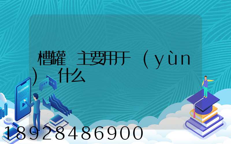 槽罐車主要用于運(yùn)輸什么