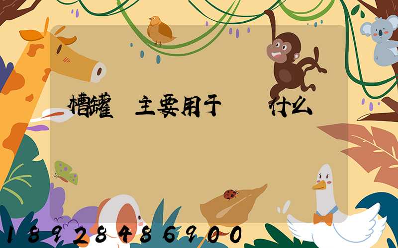 槽罐車主要用于運輸什么