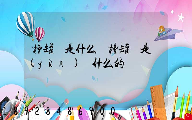 槽罐車是什么車槽罐車是運(yùn)輸什么的