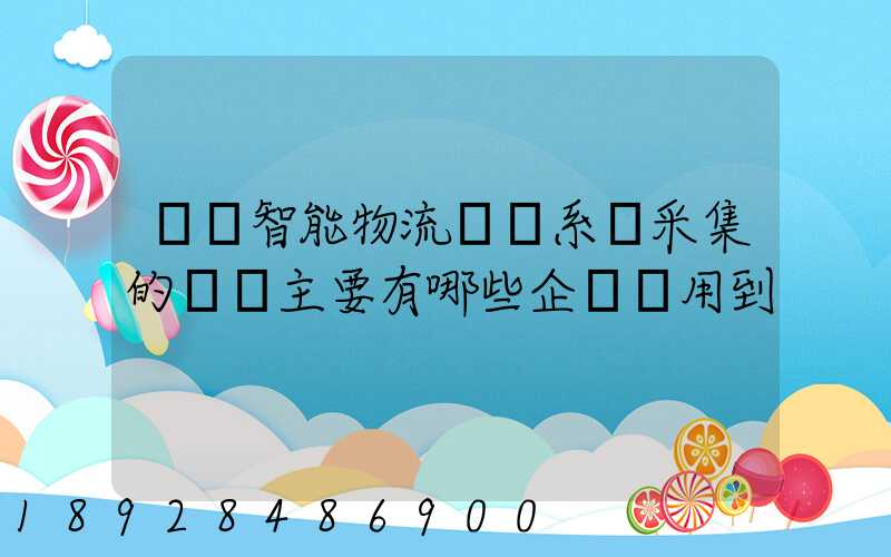 標題智能物流運輸系統采集的數據主要有哪些企業會用到