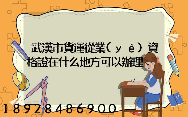 武漢市貨運從業(yè)資格證在什么地方可以辦理