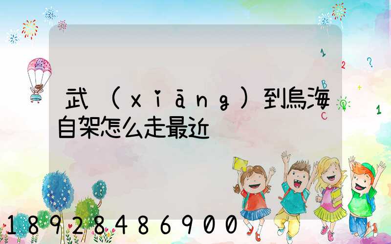 武鄉(xiāng)到烏海自架怎么走最近