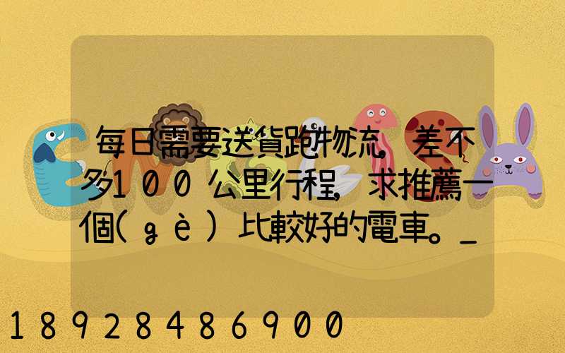 每日需要送貨跑物流,差不多100公里行程,求推薦一個(gè)比較好的電車。_百...